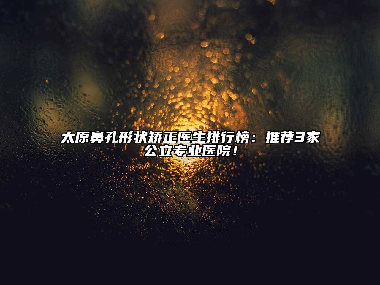 太原鼻孔形状矫正医生排行榜：推荐3家公立专业医院！