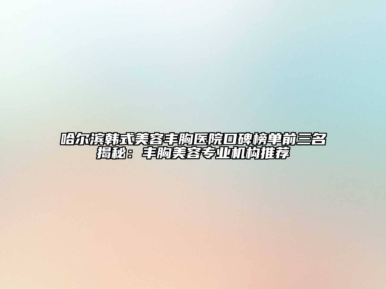 哈尔滨韩式美容丰胸医院口碑榜单前三名揭秘：丰胸美容专业机构推荐
