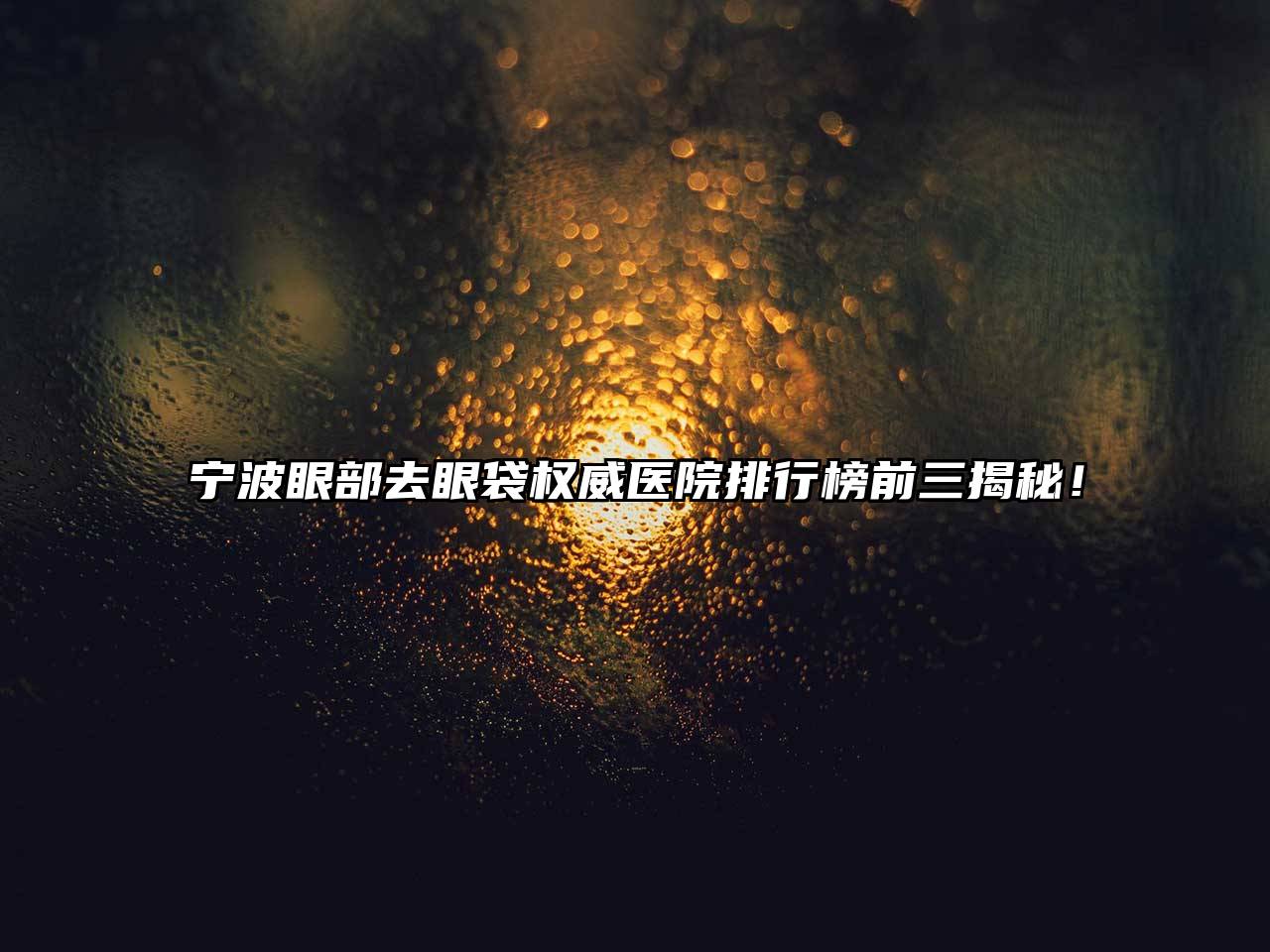 宁波眼部去眼袋权威医院排行榜前三揭秘！
