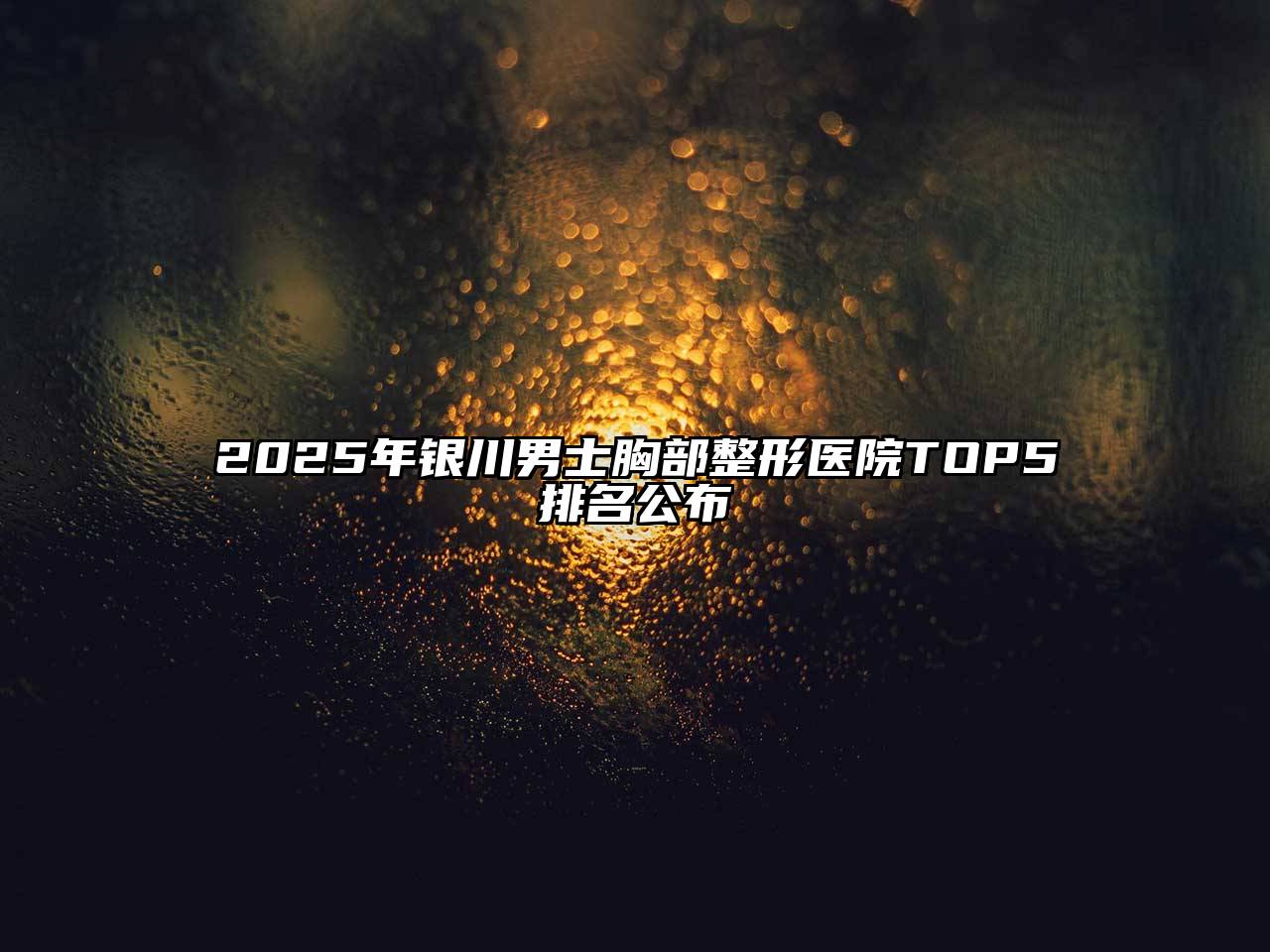 2025年银川男士胸部整形医院TOP5排名公布