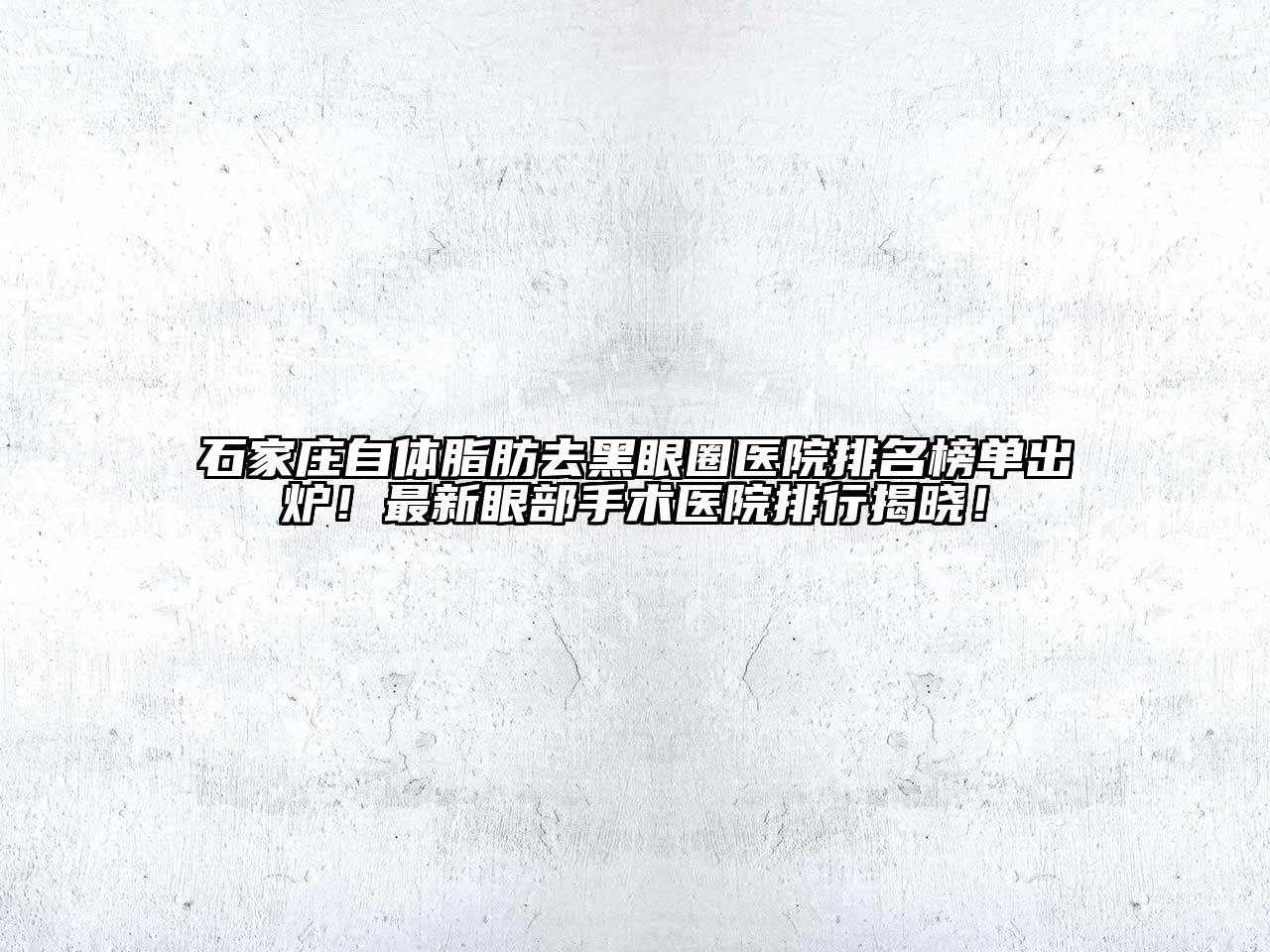 石家庄自体脂肪去黑眼圈医院排名榜单出炉！最新眼部手术医院排行揭晓！