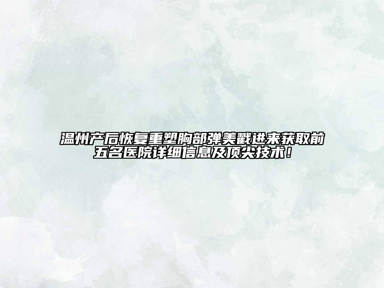 温州产后恢复重塑胸部弹美戳进来获取前五名医院详细信息及顶尖技术！