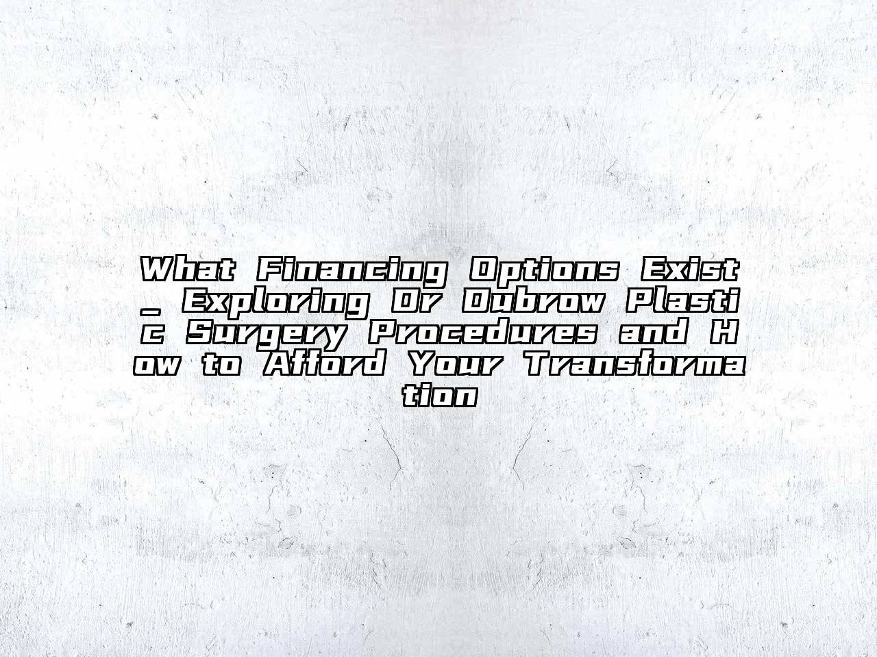 What Financing Options Exist_ Exploring Dr Dubrow Plastic Surgery Procedures and How to Afford Your Transformation