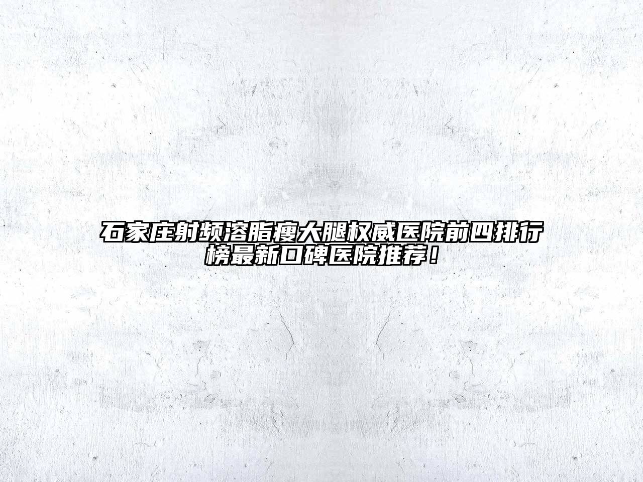 石家庄射频溶脂瘦大腿权威医院前四排行榜最新口碑医院推荐！