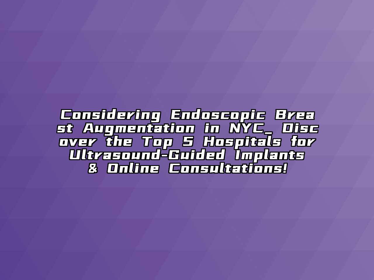 Considering Endoscopic Breast Augmentation in NYC_ Discover the Top 5 Hospitals for Ultrasound-Guided Implants & Online Consultations!