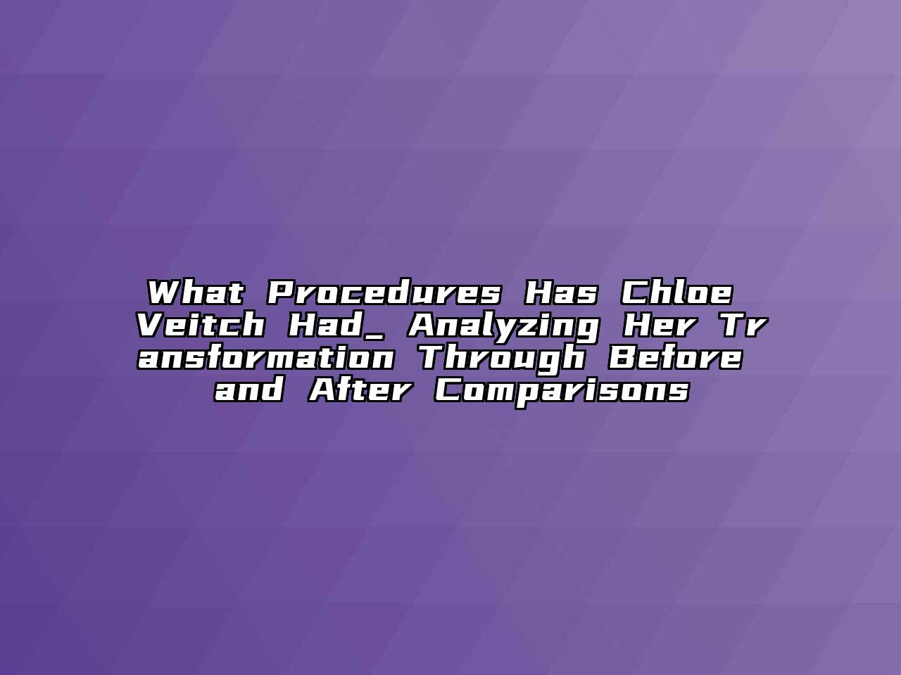 What Procedures Has Chloe Veitch Had_ Analyzing Her Transformation Through Before and After Comparisons