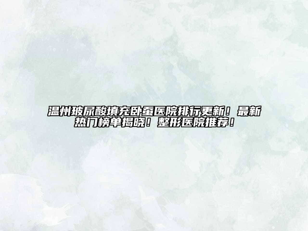 温州玻尿酸填充卧蚕医院排行更新！最新热门榜单揭晓！整形医院推荐！