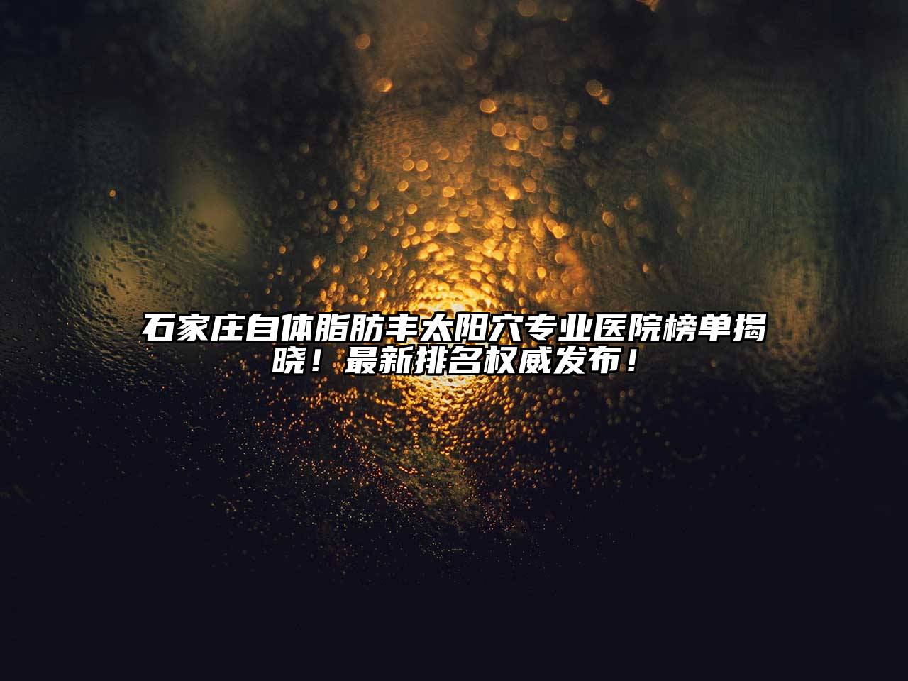 石家庄自体脂肪丰太阳穴专业医院榜单揭晓！最新排名权威发布！