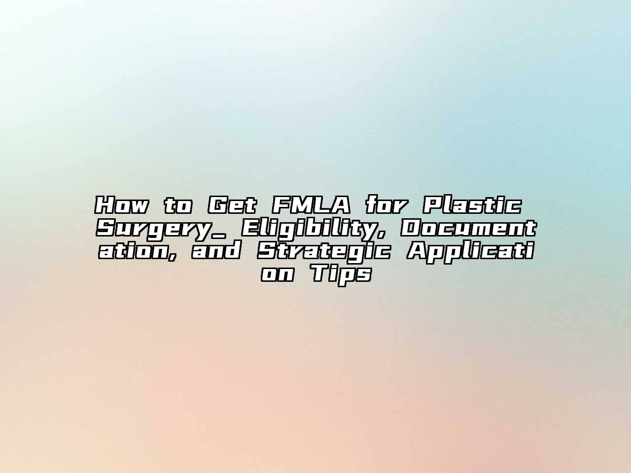 How to Get FMLA for Plastic Surgery_ Eligibility, Documentation, and Strategic Application Tips