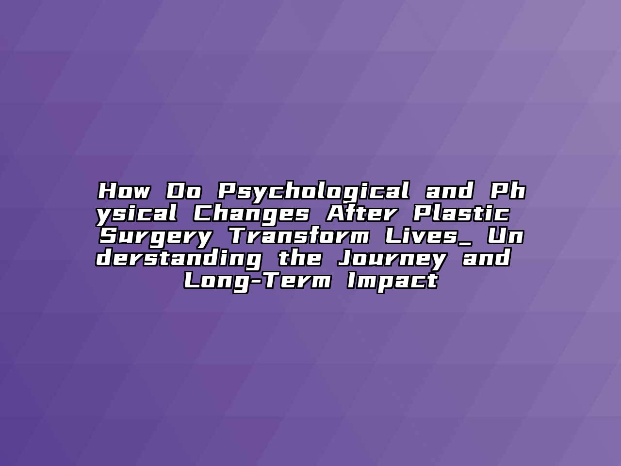 How Do Psychological and Physical Changes After Plastic Surgery Transform Lives_ Understanding the Journey and Long-Term Impact
