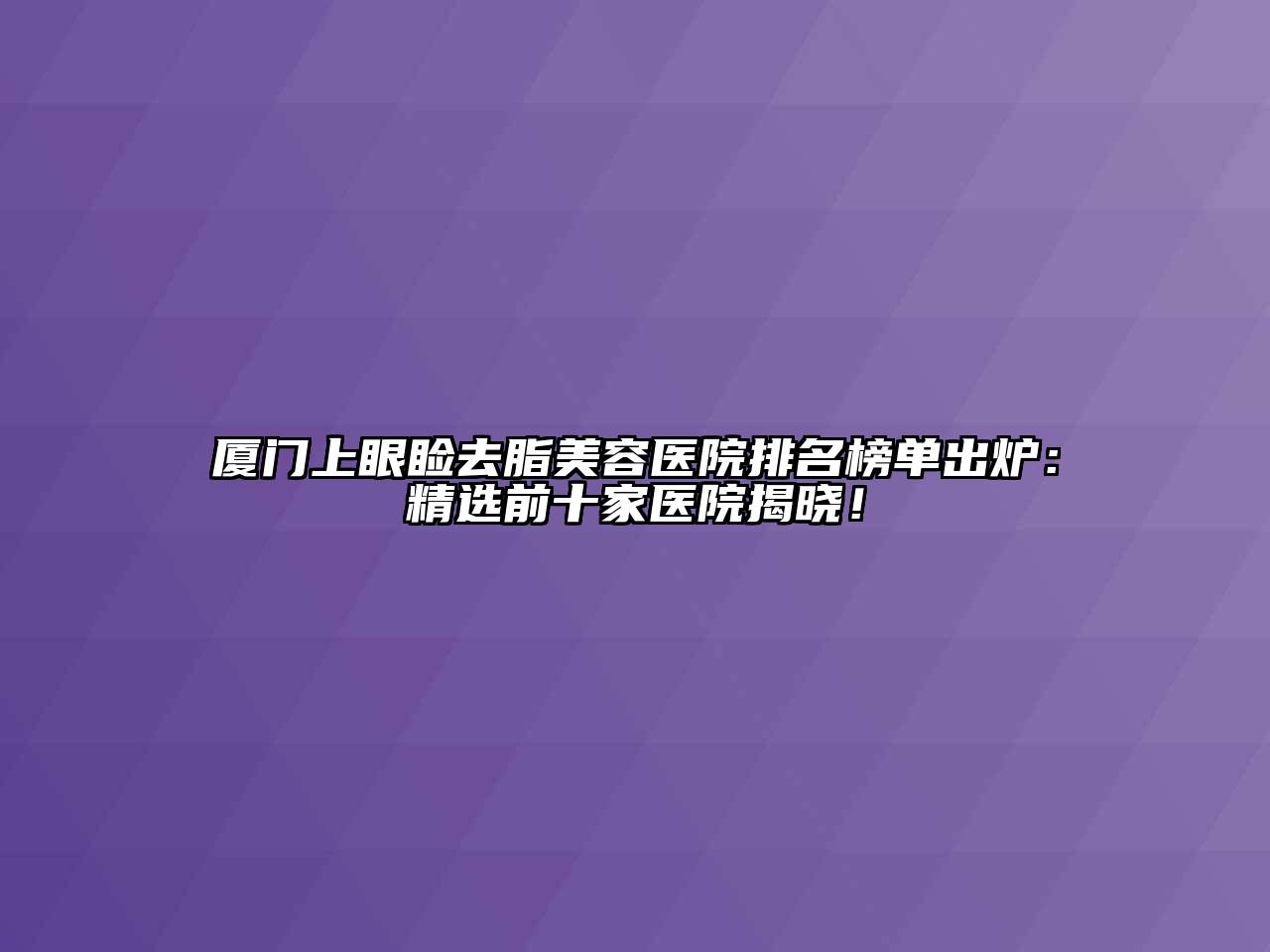 厦门上眼睑去脂美容医院排名榜单出炉：精选前十家医院揭晓！