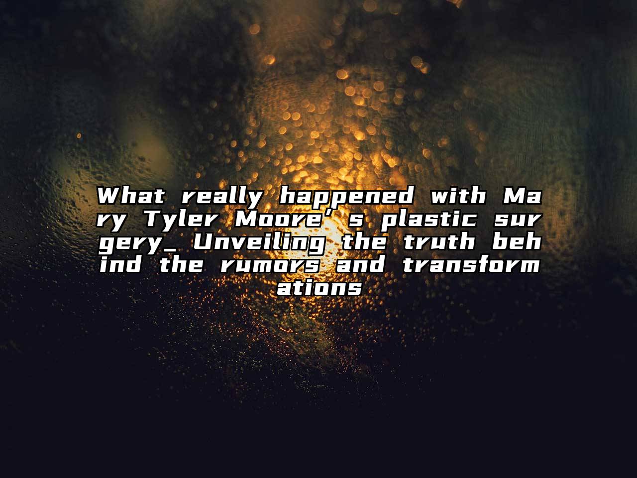 What really happened with Mary Tyler Moore’s plastic surgery_ Unveiling the truth behind the rumors and transformations