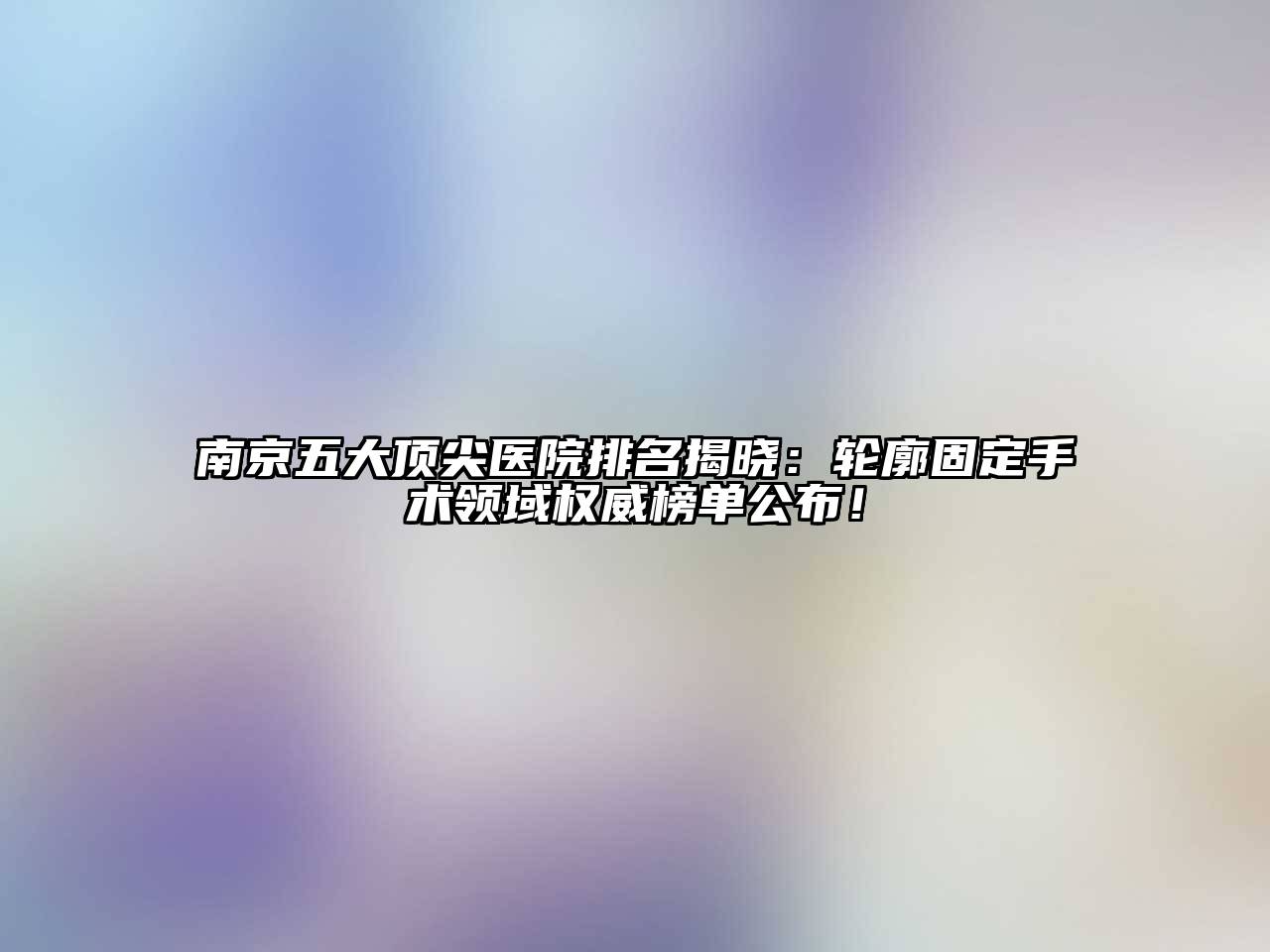 南京五大顶尖医院排名揭晓：轮廓固定手术领域权威榜单公布！