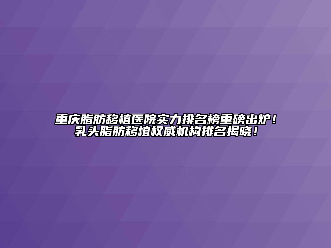 重庆脂肪移植医院实力排名榜重磅出炉！乳头脂肪移植权威机构排名揭晓！