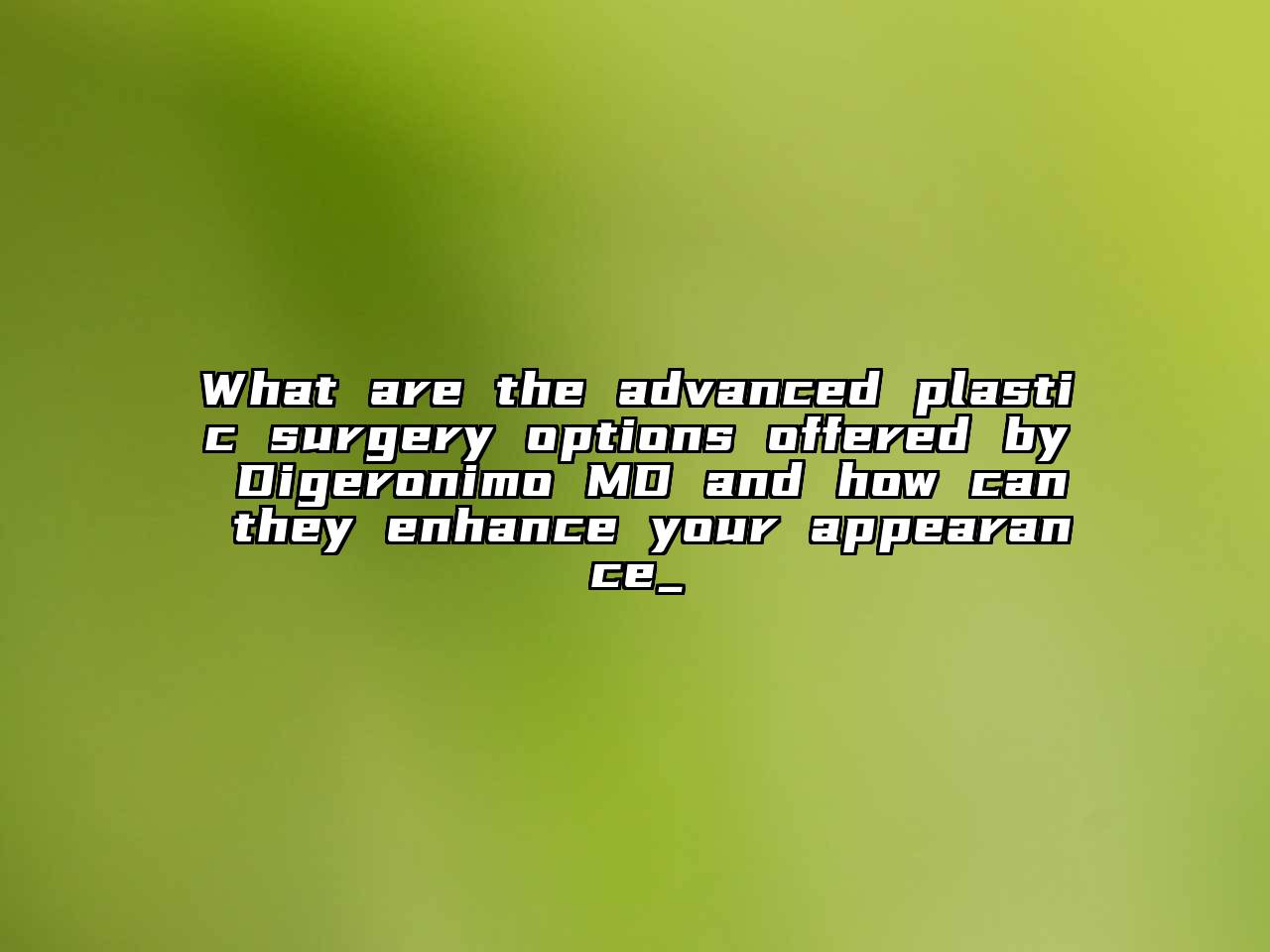 What are the advanced plastic surgery options offered by Digeronimo MD and how can they enhance your appearance_