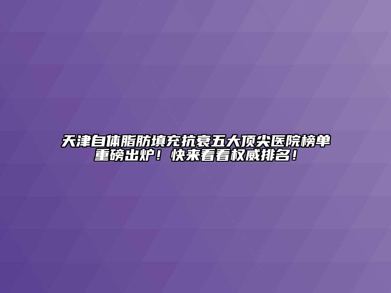 天津自体脂肪填充抗衰五大顶尖医院榜单重磅出炉！快来看看权威排名！