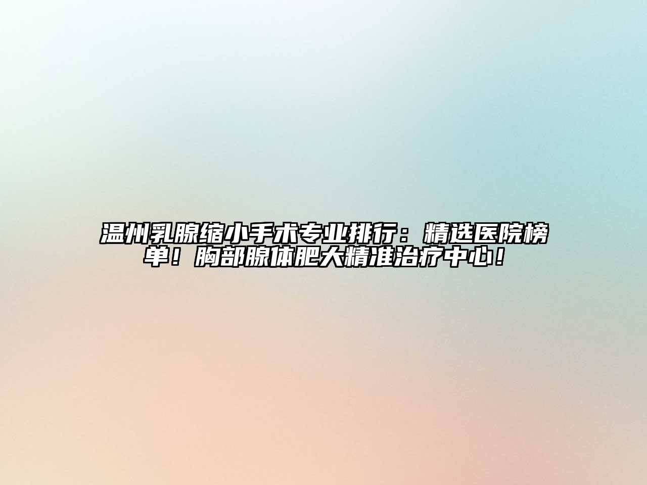 温州乳腺缩小手术专业排行：精选医院榜单！胸部腺体肥大精准治疗中心！