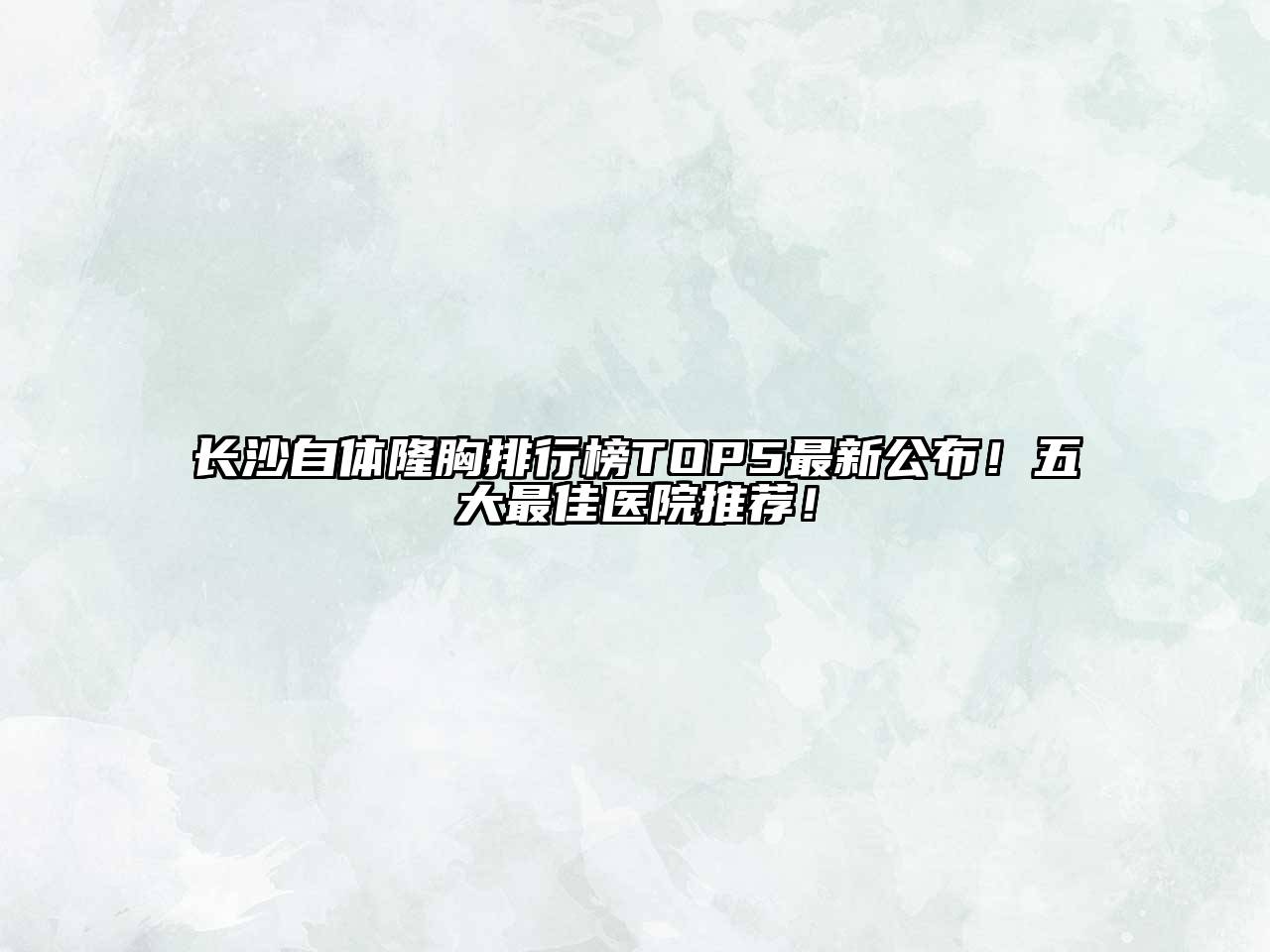 长沙自体隆胸排行榜TOP5最新公布！五大最佳医院推荐！