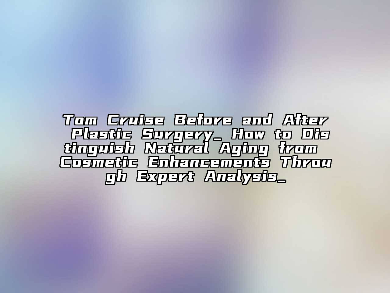 Tom Cruise Before and After Plastic Surgery_ How to Distinguish Natural Aging from Cosmetic Enhancements Through Expert Analysis_
