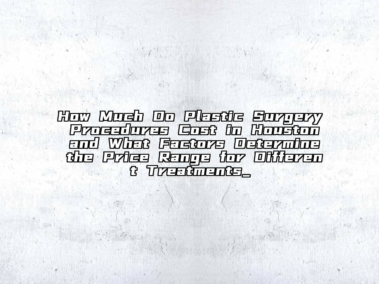 How Much Do Plastic Surgery Procedures Cost in Houston and What Factors Determine the Price Range for Different Treatments_