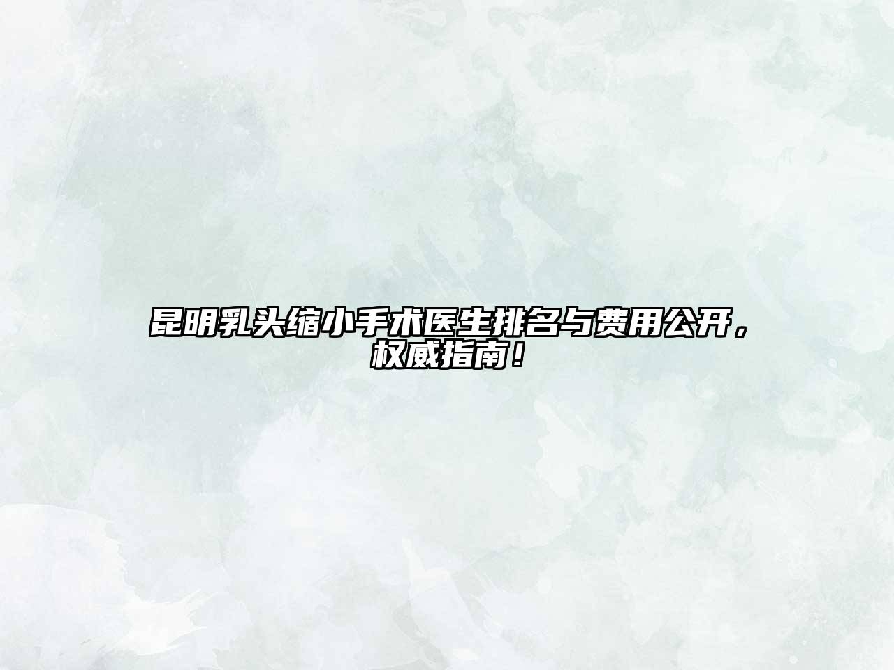 昆明乳头缩小手术医生排名与费用公开，权威指南！