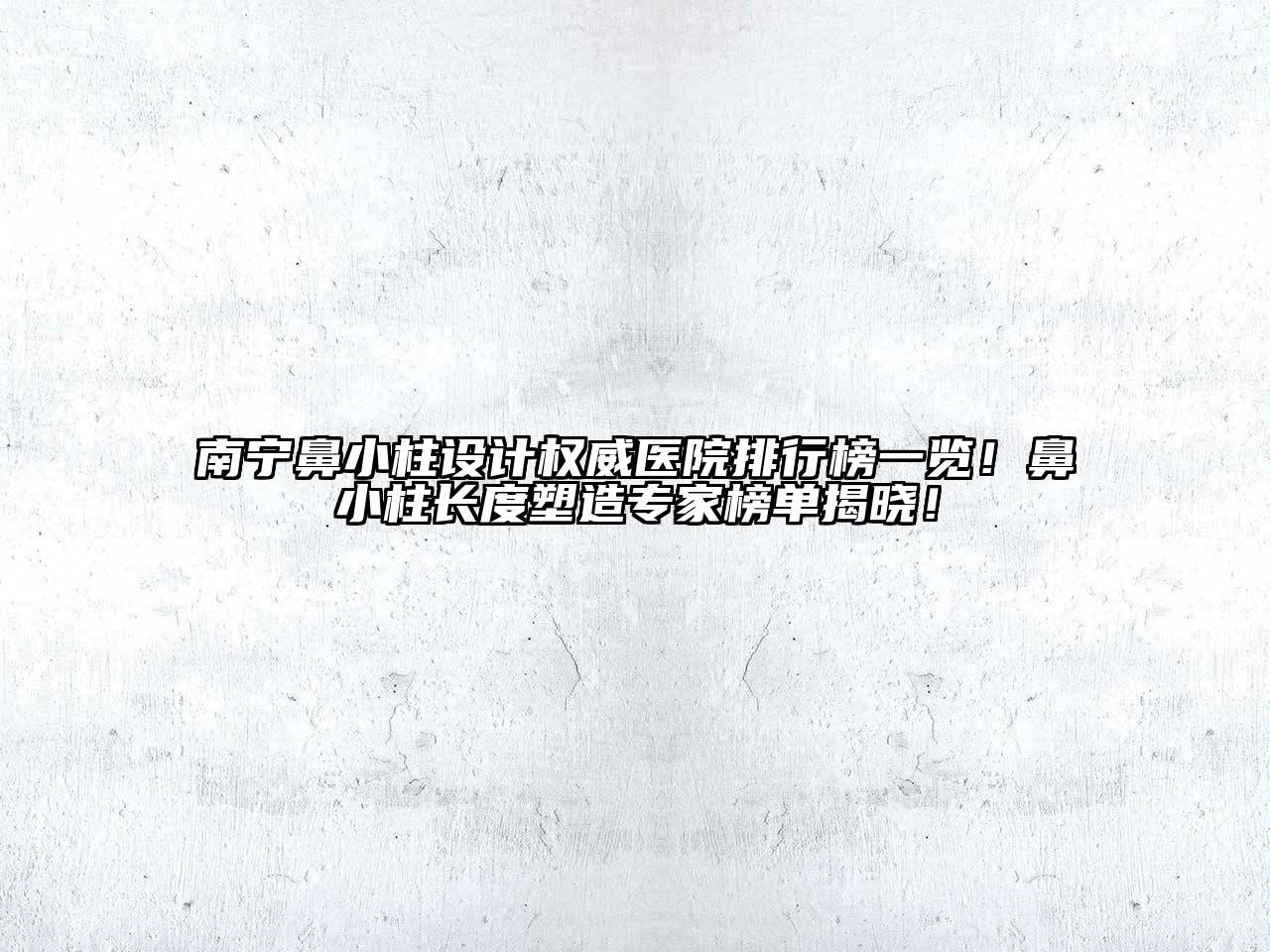南宁鼻小柱设计权威医院排行榜一览！鼻小柱长度塑造专家榜单揭晓！