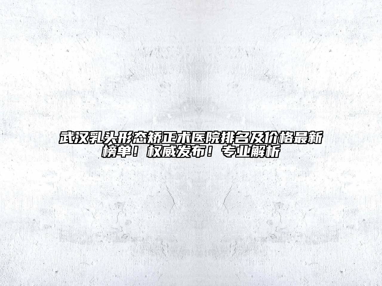 武汉乳头形态矫正术医院排名及价格最新榜单！权威发布！专业解析
