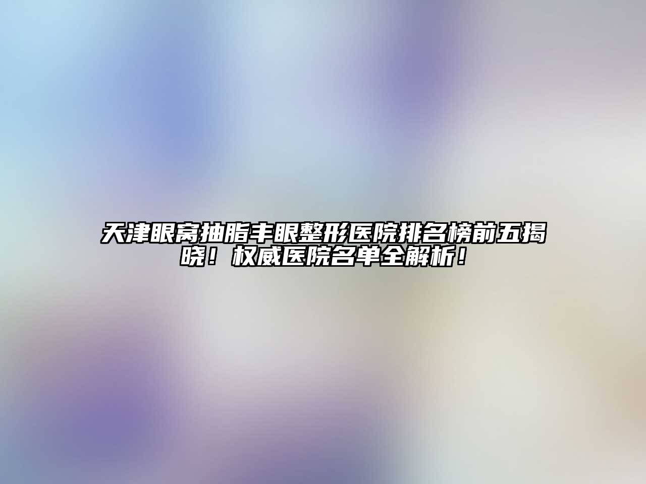 天津眼窝抽脂丰眼整形医院排名榜前五揭晓！权威医院名单全解析！