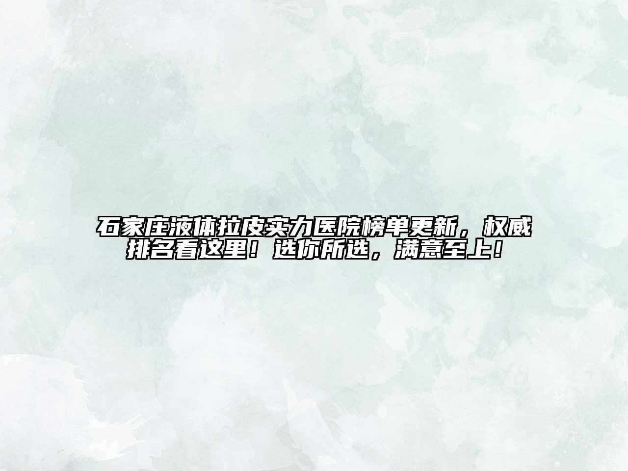 石家庄液体拉皮实力医院榜单更新，权威排名看这里！选你所选，满意至上！