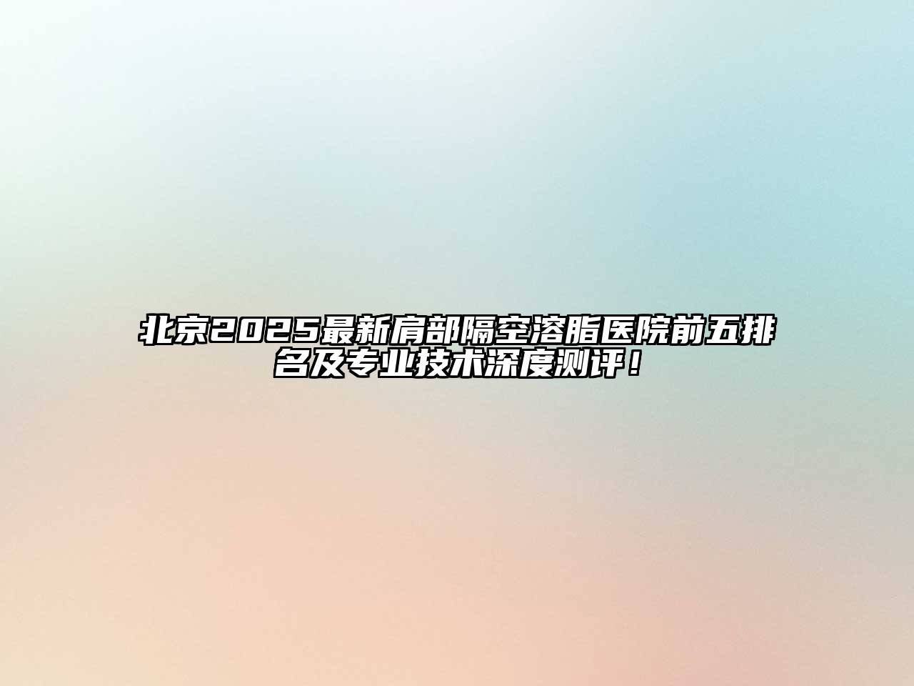 北京2025最新肩部隔空溶脂医院前五排名及专业技术深度测评！