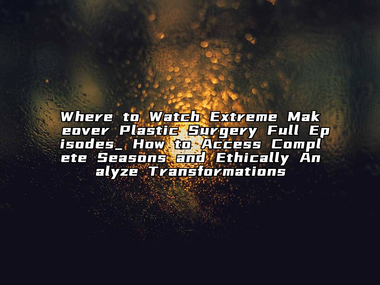 Where to Watch Extreme Makeover Plastic Surgery Full Episodes_ How to Access Complete Seasons and Ethically Analyze Transformations