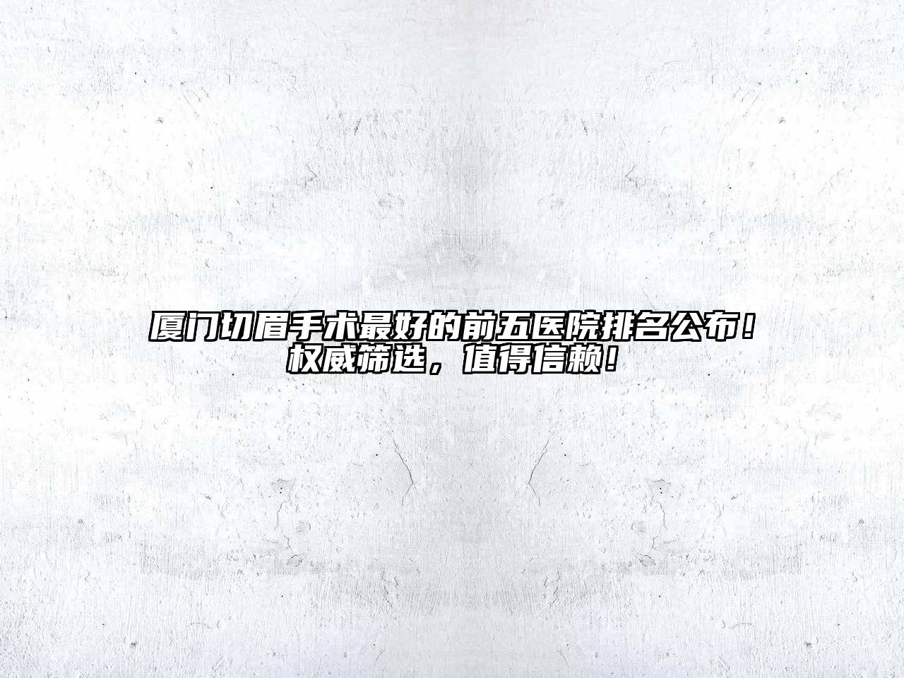 厦门切眉手术最好的前五医院排名公布！权威筛选，值得信赖！
