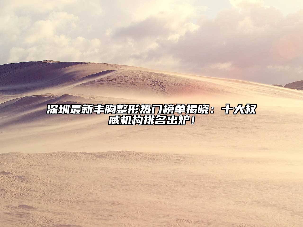 深圳最新丰胸整形热门榜单揭晓：十大权威机构排名出炉！