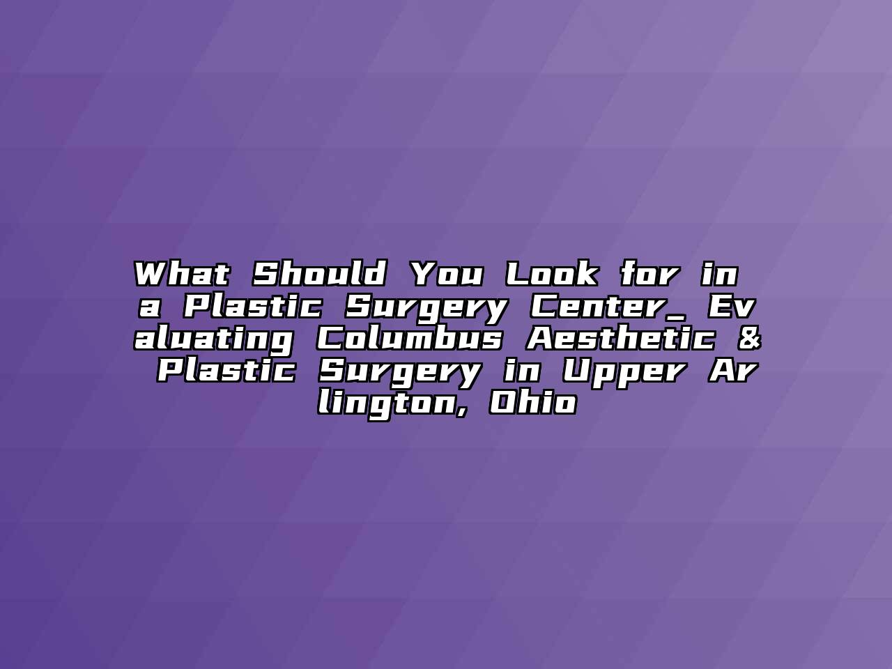 What Should You Look for in a Plastic Surgery Center_ Evaluating Columbus Aesthetic & Plastic Surgery in Upper Arlington, Ohio