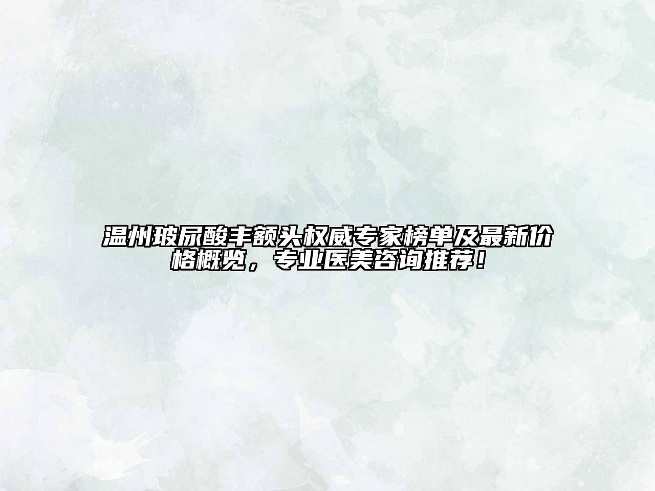 温州玻尿酸丰额头权威专家榜单及最新价格概览，专业医美咨询推荐！