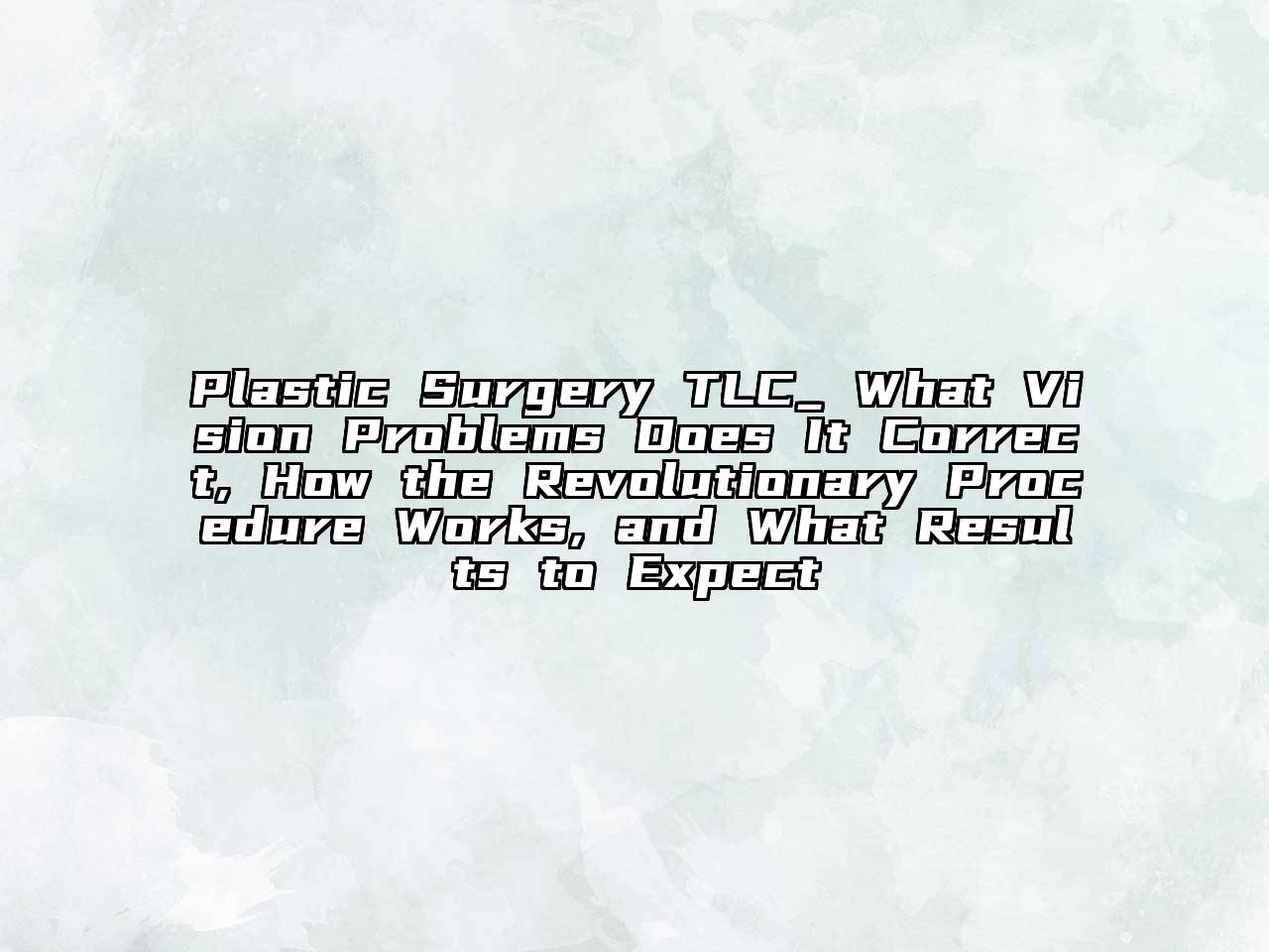 Plastic Surgery TLC_ What Vision Problems Does It Correct, How the Revolutionary Procedure Works, and What Results to Expect