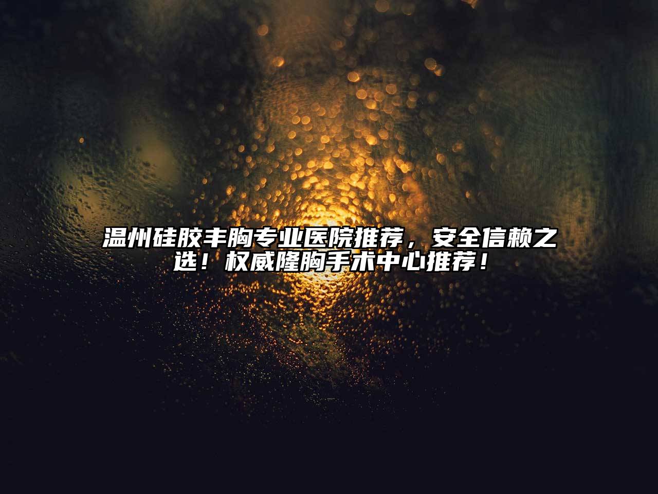 温州硅胶丰胸专业医院推荐，安全信赖之选！权威隆胸手术中心推荐！