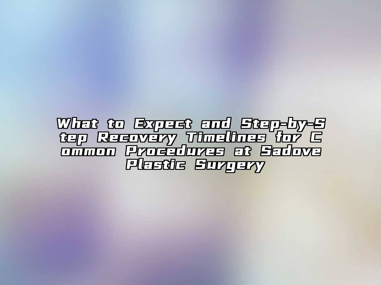 What to Expect and Step-by-Step Recovery Timelines for Common Procedures at Sadove Plastic Surgery
