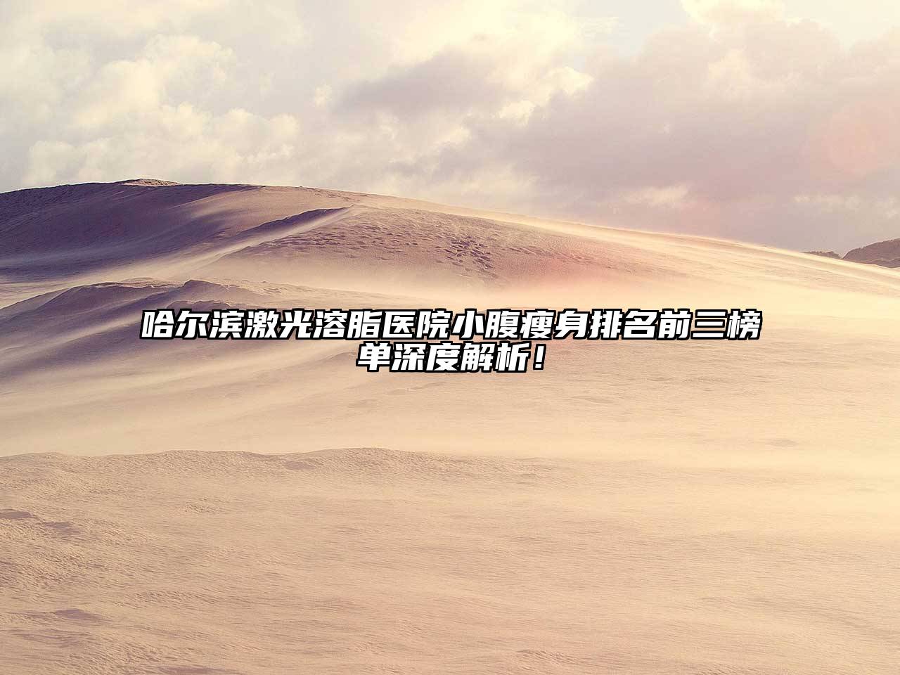 哈尔滨激光溶脂医院小腹瘦身排名前三榜单深度解析！