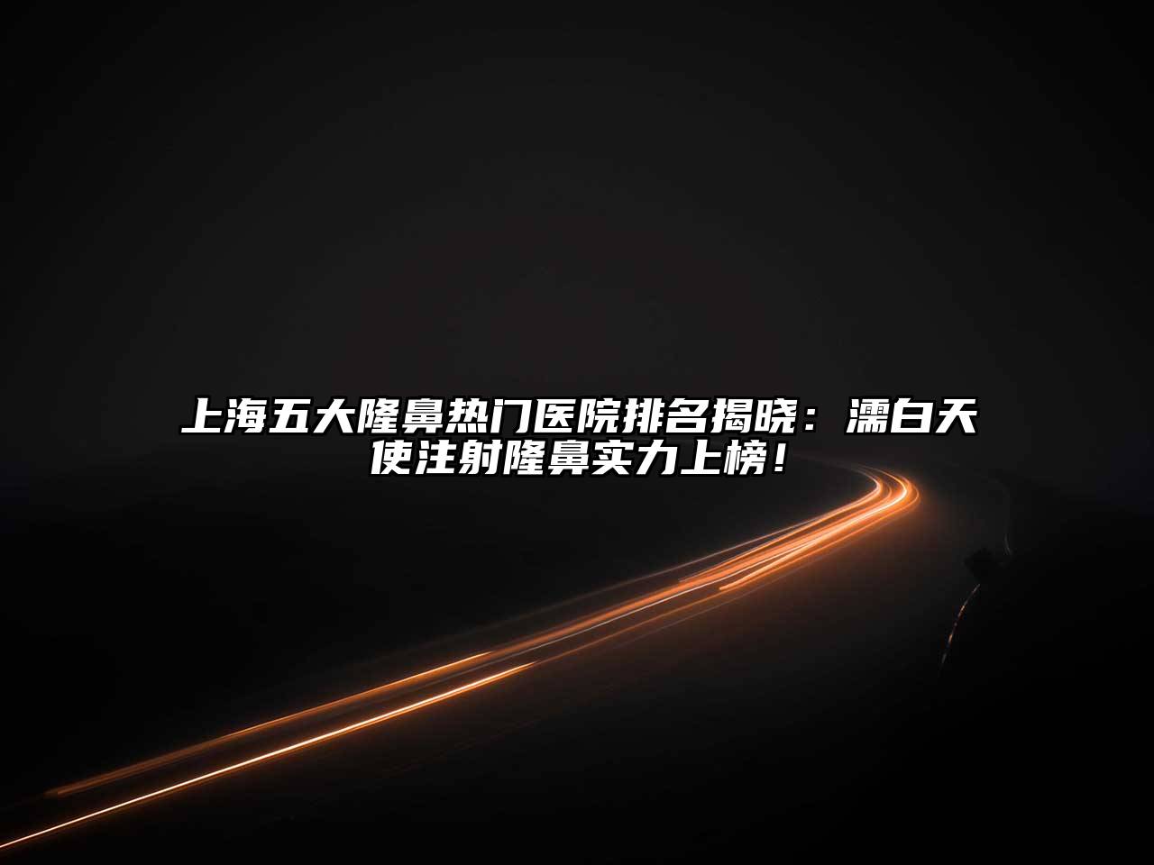 上海五大隆鼻热门医院排名揭晓：濡白天使注射隆鼻实力上榜！