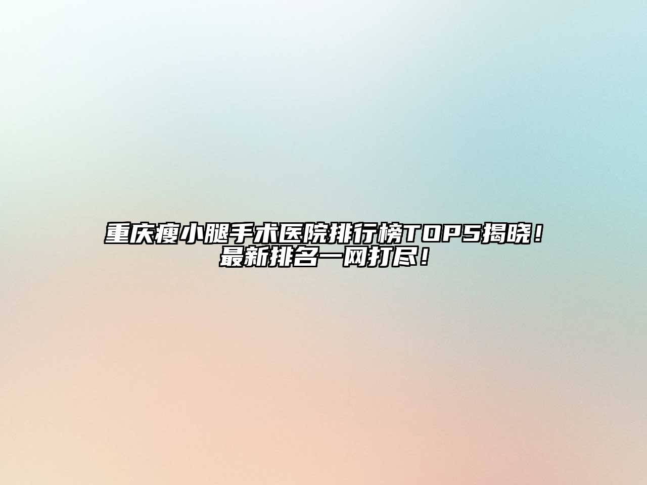 重庆瘦小腿手术医院排行榜TOP5揭晓！最新排名一网打尽！