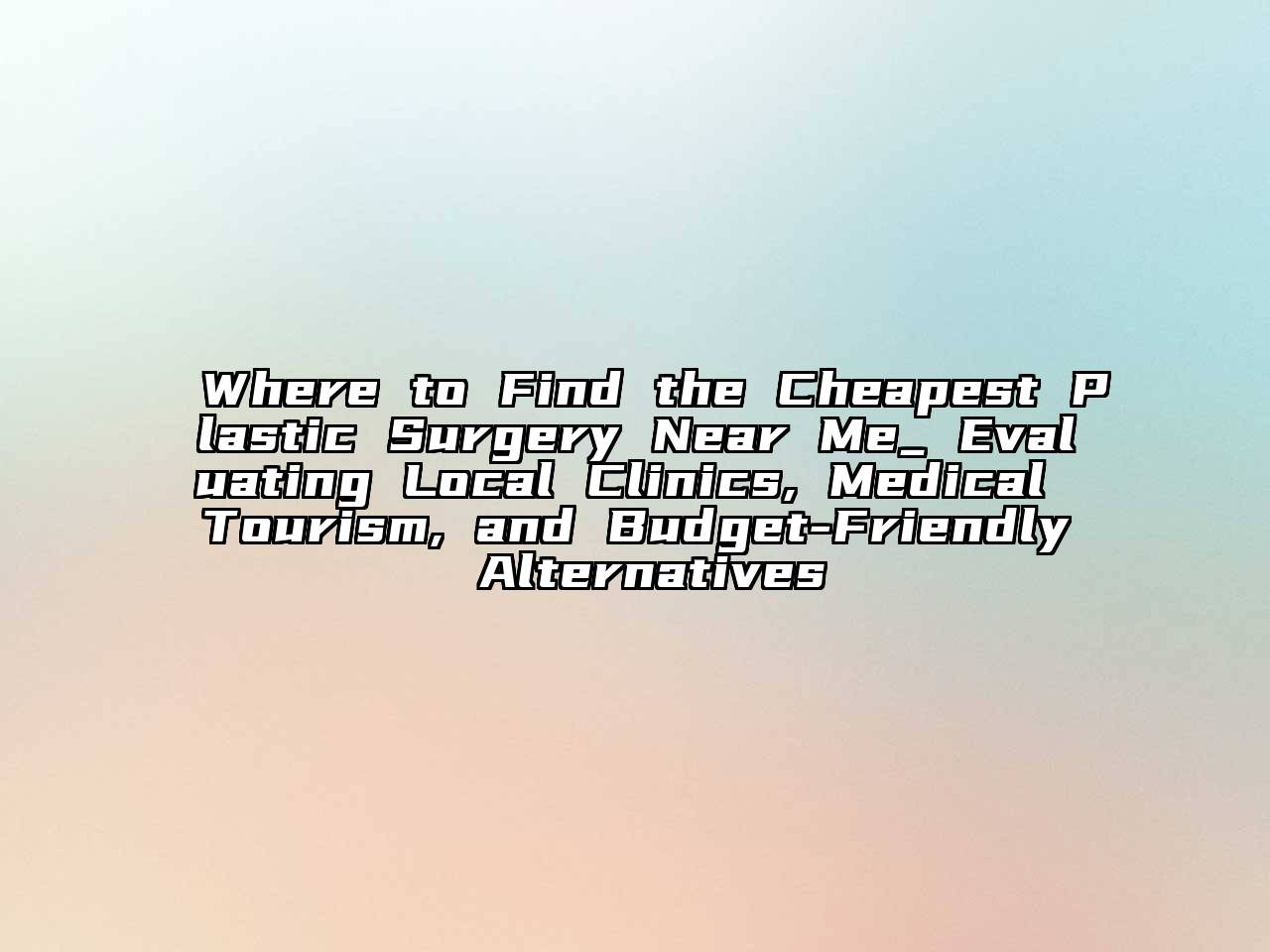 Where to Find the Cheapest Plastic Surgery Near Me_ Evaluating Local Clinics, Medical Tourism, and Budget-Friendly Alternatives