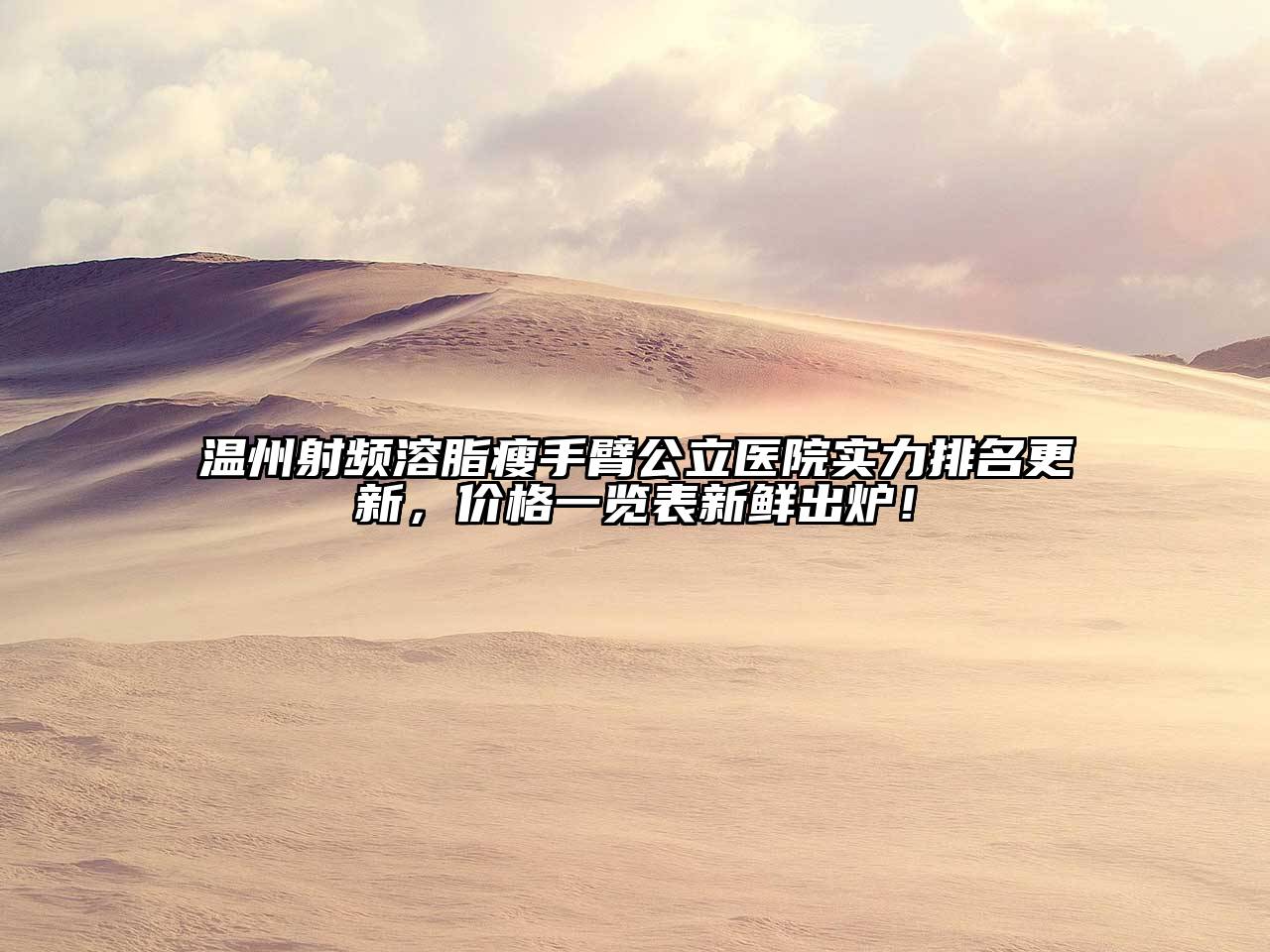 温州射频溶脂瘦手臂公立医院实力排名更新，价格一览表新鲜出炉！