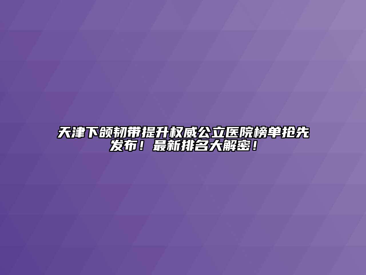 天津下颌韧带提升权威公立医院榜单抢先发布！最新排名大解密！