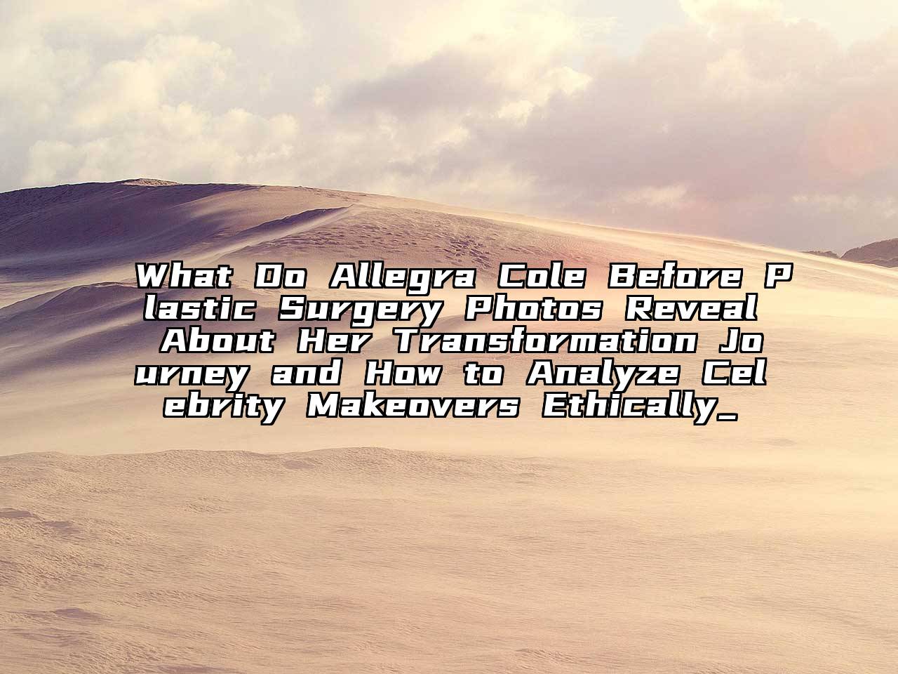 What Do Allegra Cole Before Plastic Surgery Photos Reveal About Her Transformation Journey and How to Analyze Celebrity Makeovers Ethically_