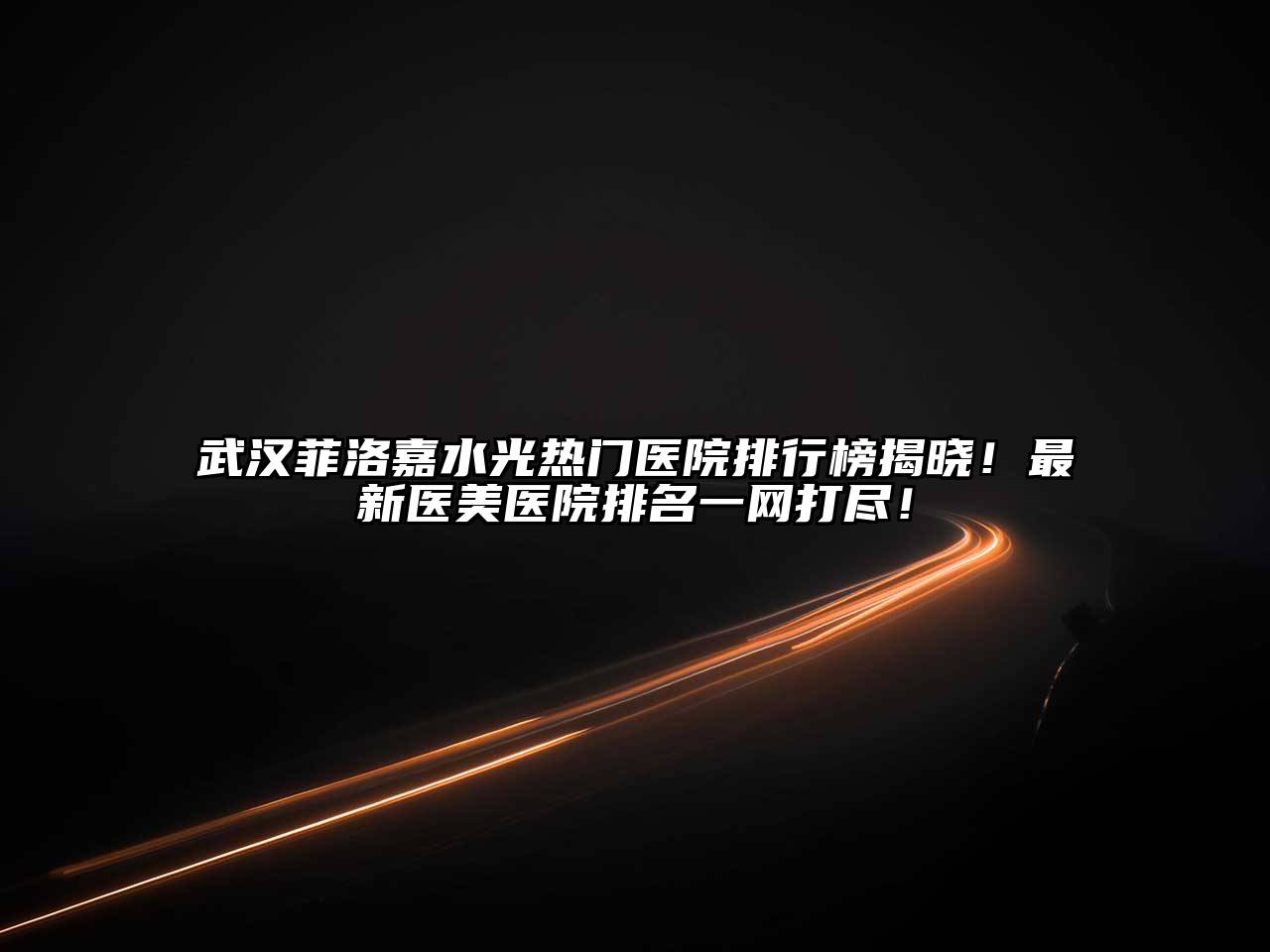武汉菲洛嘉水光热门医院排行榜揭晓！最新医美医院排名一网打尽！