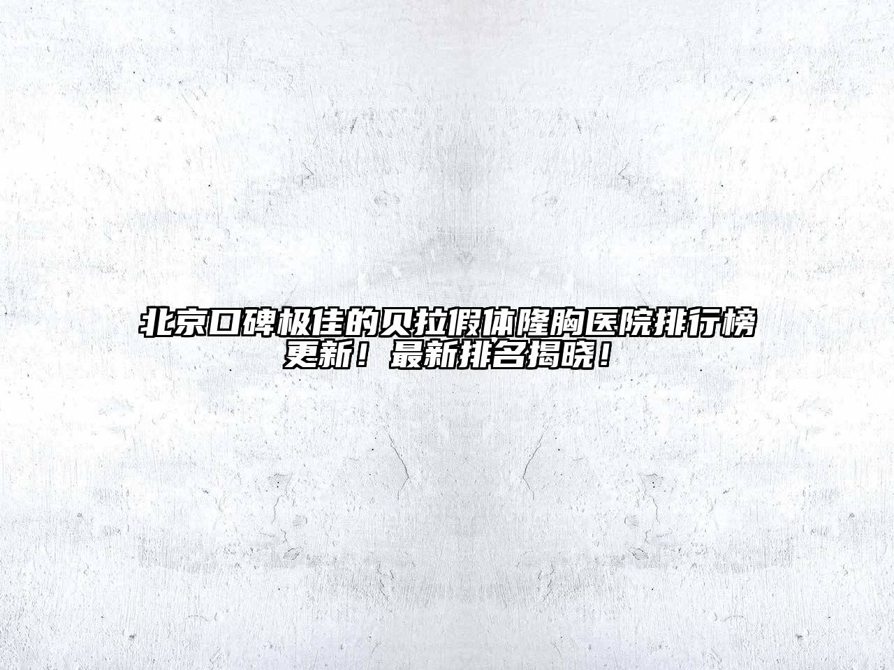 北京口碑极佳的贝拉假体隆胸医院排行榜更新！最新排名揭晓！