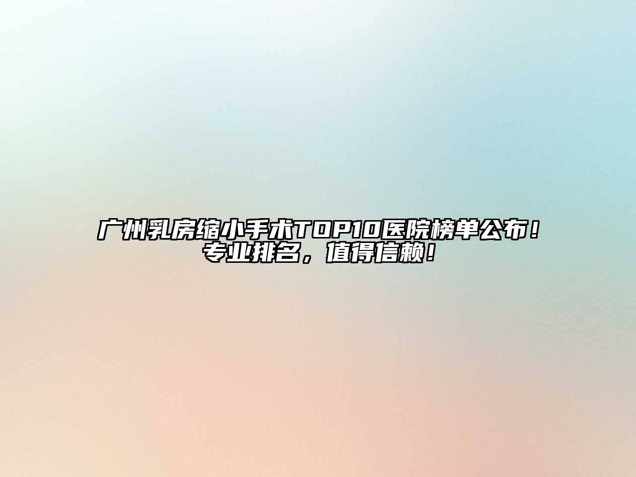 广州乳房缩小手术TOP10医院榜单公布！专业排名，值得信赖！