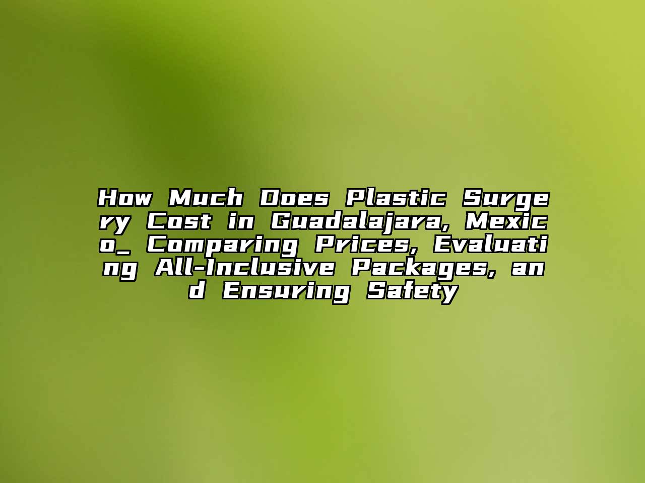 How Much Does Plastic Surgery Cost in Guadalajara, Mexico_ Comparing Prices, Evaluating All-Inclusive Packages, and Ensuring Safety
