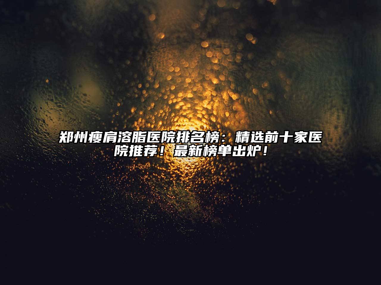 郑州瘦肩溶脂医院排名榜：精选前十家医院推荐！最新榜单出炉！